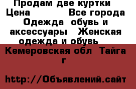 Продам две куртки › Цена ­ 2 000 - Все города Одежда, обувь и аксессуары » Женская одежда и обувь   . Кемеровская обл.,Тайга г.
